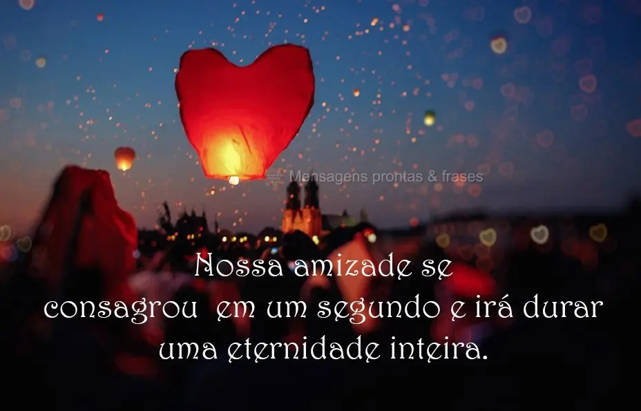 Nossa amizade se consagrou  em um segundo e vai durar uma eternidade inteira.
