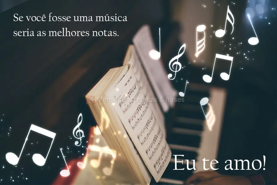 Se você fosse uma música seria as melhores notas. Eu te amo!