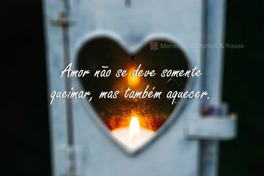 O Amor não  deve somente queimar, mas também aquecer!