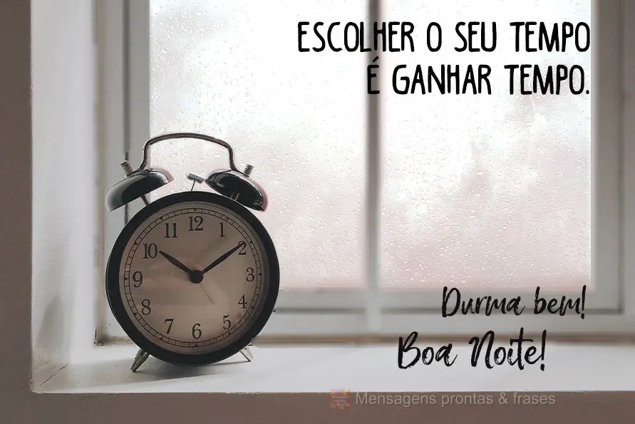 Escolher o seu tempo é ganhar tempo. Durma bem! Boa Noite!