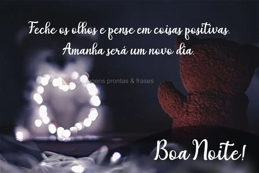 Feche os olhos e pense em coisas positivas. Amanhã será um novo dia. Boa Noite!