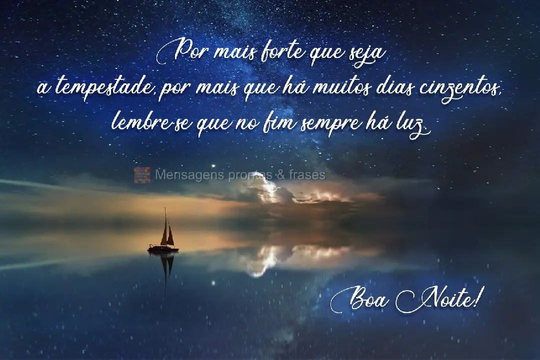 Por mais forte que seja a tempestade, por mais que alguns dias sejam cinzentos, lembre-se que no fim sempre há luz.  Boa Noite!