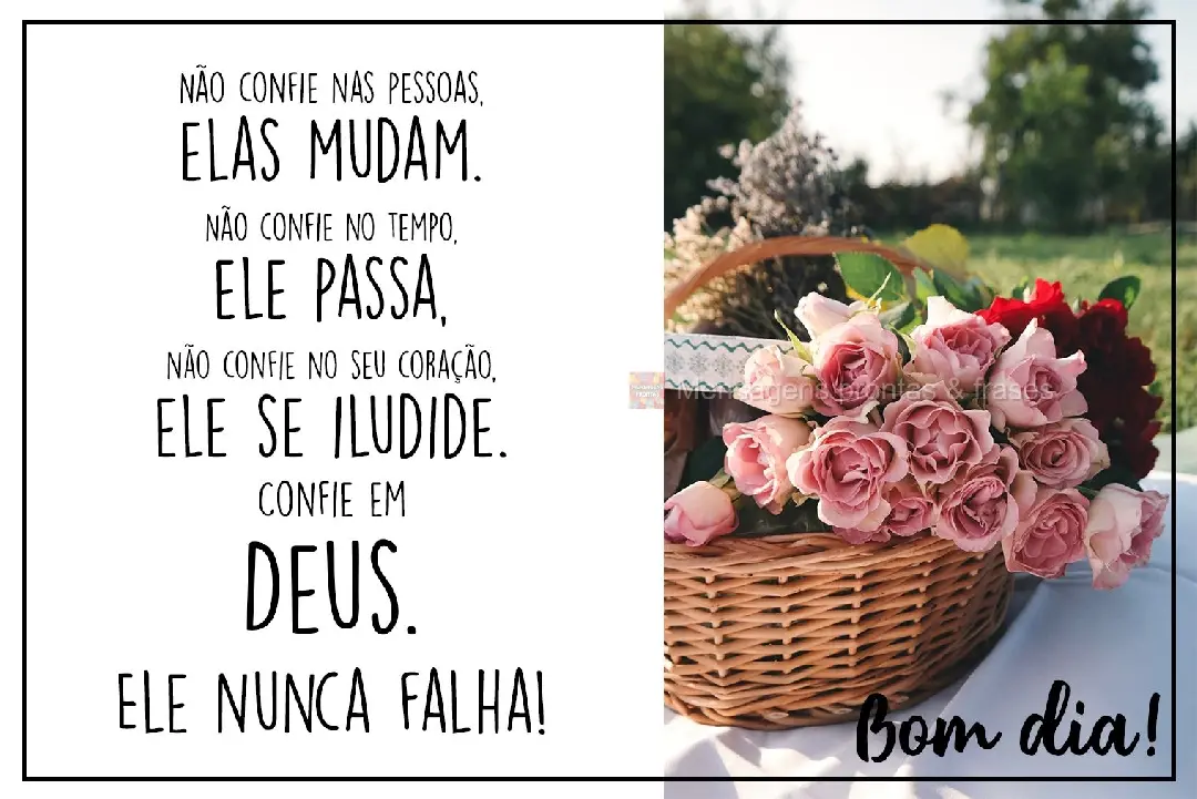Não confie nas pessoas, elas mudam. Não confie no tempo, ele passa. Não confie no seu coração, ele pode ser iludido. Confie em Deus! Ele nunca falha...