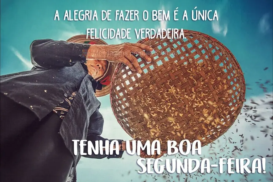 A alegria de fazer o bem é a única felicidade verdadeira. Tenha uma boa segunda-feira!