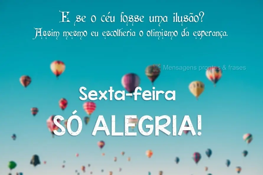 E se o céu fosse uma ilusão? Assim mesmo eu escolheria o otimismo da esperança. Sexta- feira, só alegria! 