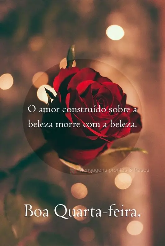 O amor construído sobre a beleza morre com a beleza.  Boa Quarta-feira.