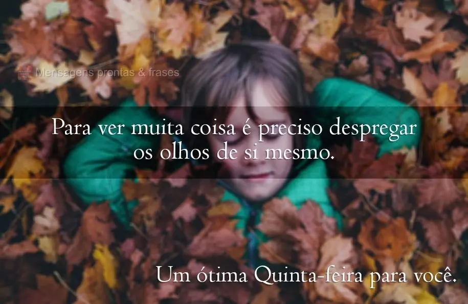 Para ver muita coisa é preciso despregar os olhos de si mesmo.  Uma ótima quinta-feira para você.