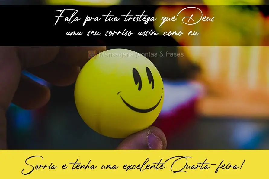 Fala pra tua tristeza que Deus ama seu sorriso assim como eu.  Sorria e tenha uma excelente Quarta-feira!