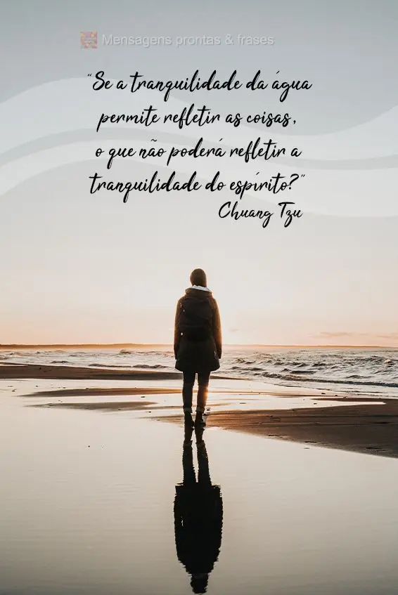 Se a tranquilidade da água permite refletir as coisas, o que não poderá refletir a tranquilidade do espírito? Chuang Tzu