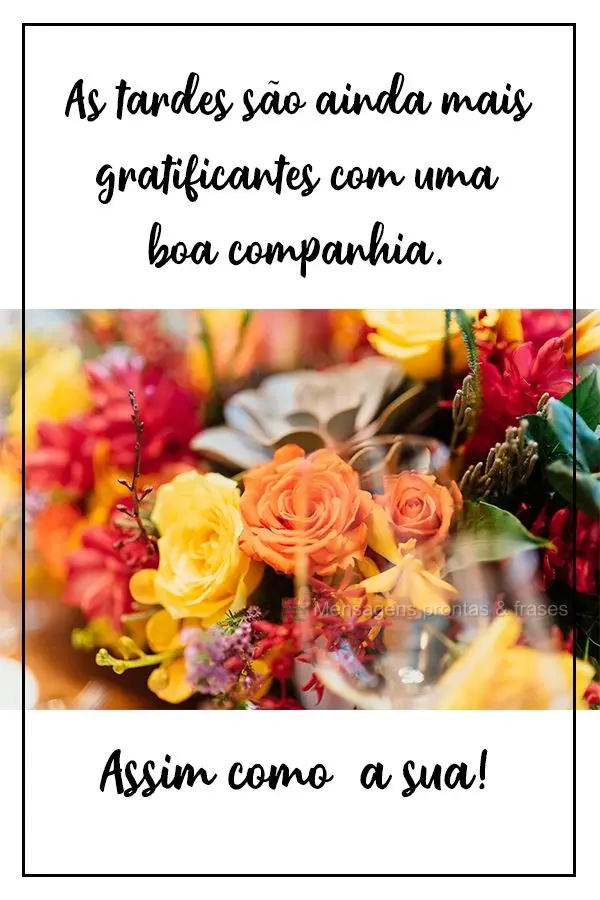 As tardes são ainda mais gratificantes com uma boa companhia.  Assim como  a sua!