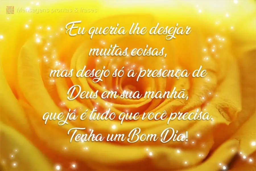 Eu queria lhe desejar muitas coisas, mas desejo só a presença de Deus em sua manhã, que já é tudo que você precisa. Tenha um Bom Dia!
