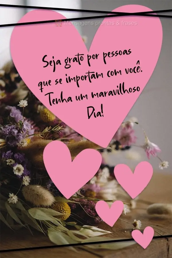 Seja grato por pessoas que se importam com você.  Tenha um maravilhoso Dia! 