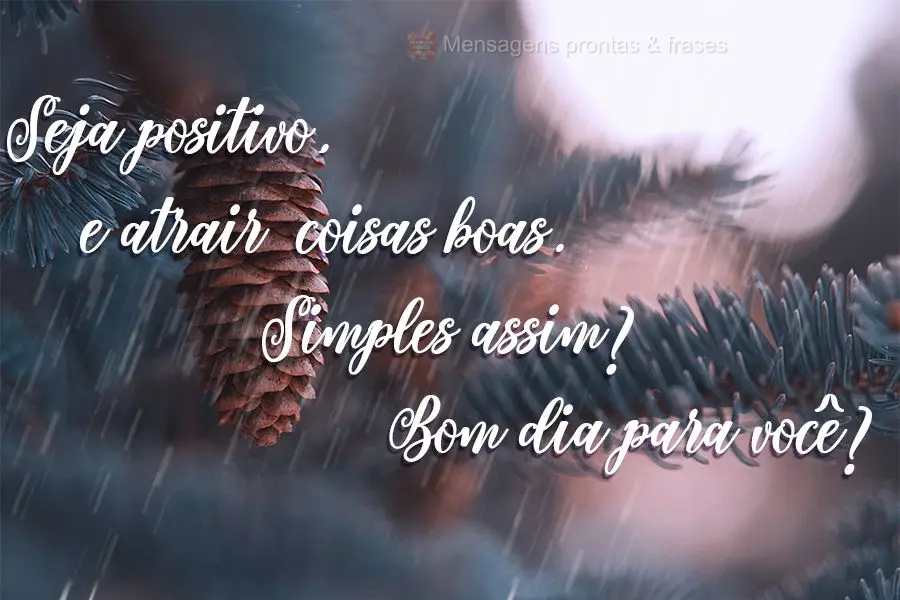 Seja positivo, e atrairá coisas boas. É simples assim.  Bom dia para você!