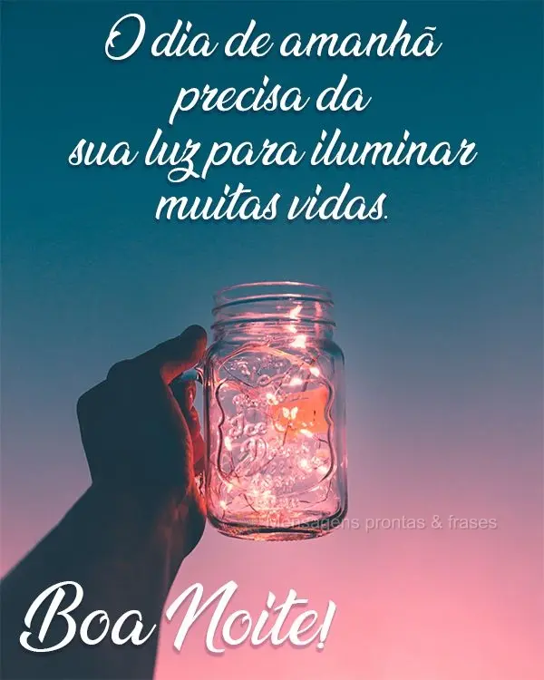 O dia de amanhã precisa da sua luz para iluminar muitas vidas. Boa Noite!