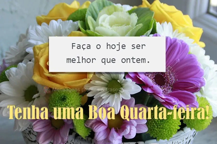 Faça o hoje ser melhor que ontem.  Tenha uma Boa Quarta-feira!