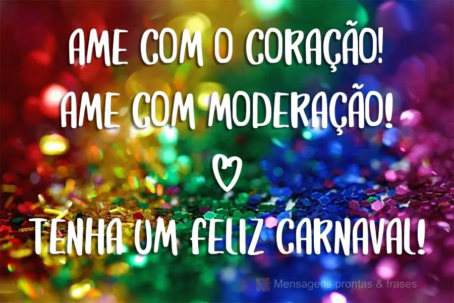 Ame com o coração! Ame com moderação!  Tenha um feliz carnava!!!