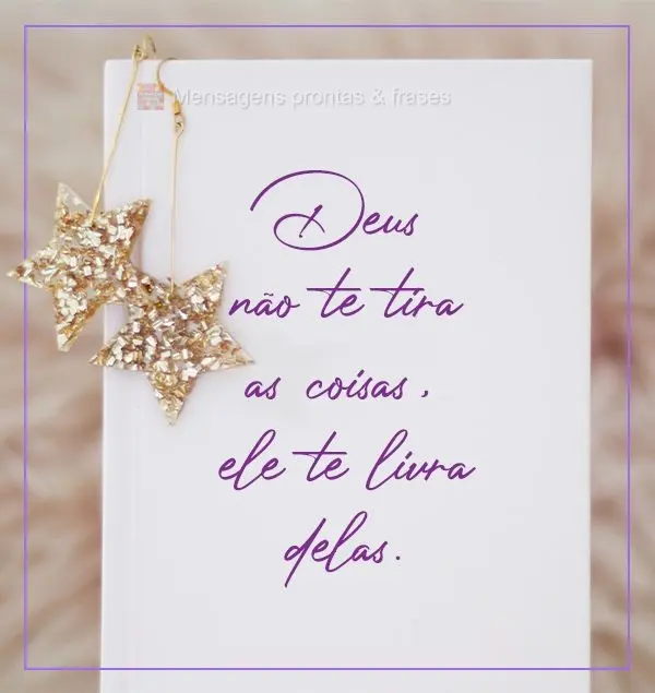 Deus não te tira  as coisas, ele te livra delas.