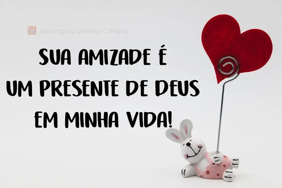 Sua amizade é um presente de Deus em minha vida!

