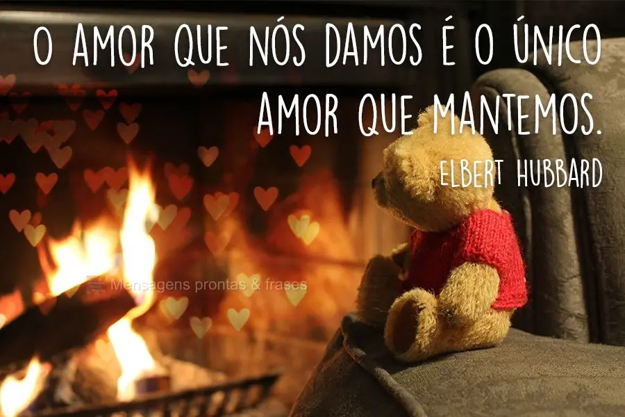 O amor que nós damos é o único amor que mantemos.
 Elbert Hubbard
