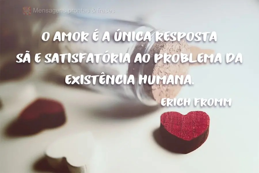O amor é a única resposta sã e satisfatória ao problema da existência humana.
 Erich Fromm