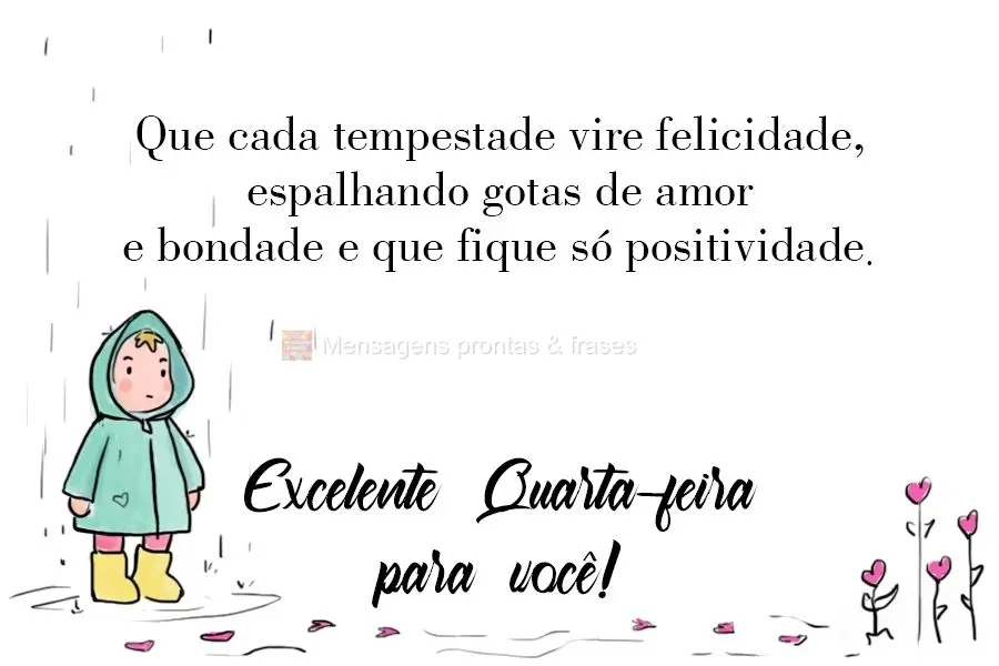 Que cada tempestade vire felicidade, espalhando gotas de amor e bondade e que fique só a positividade. 
 Excelente Quarta-feira para você!