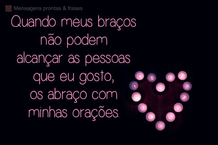 Quando meus braços não podem alcançar as pessoas que eu gosto, as abraço com minhas orações.
