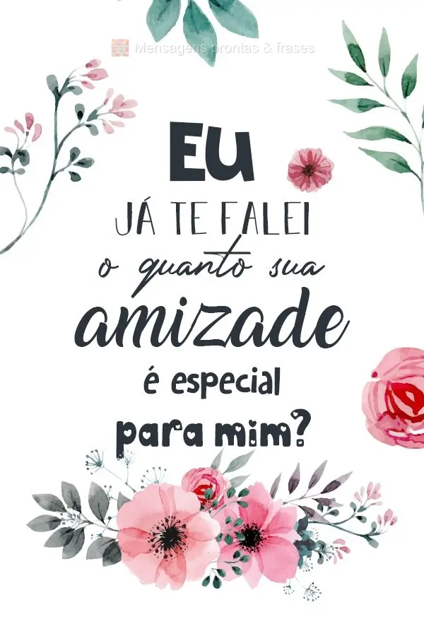 Eu já te falei o quanto sua amizade é especial para mim?
