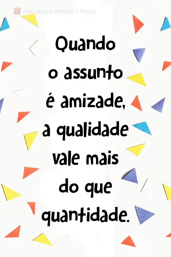 Quando o assunto é amizade, a qualidade vale mais do que quantidade.
