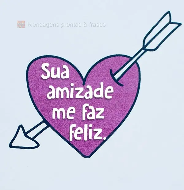 Sua amizade me faz feliz.
