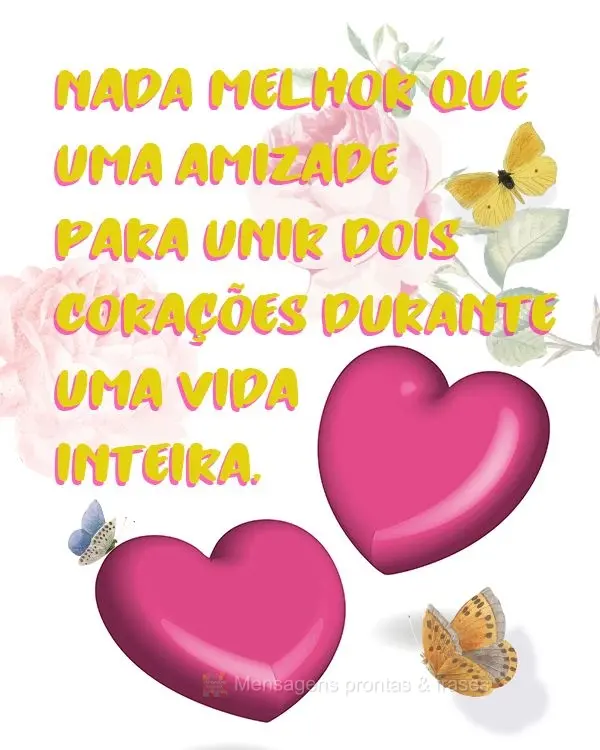 Nada melhor que uma amizade para unir dois corações durante uma vida inteira.
