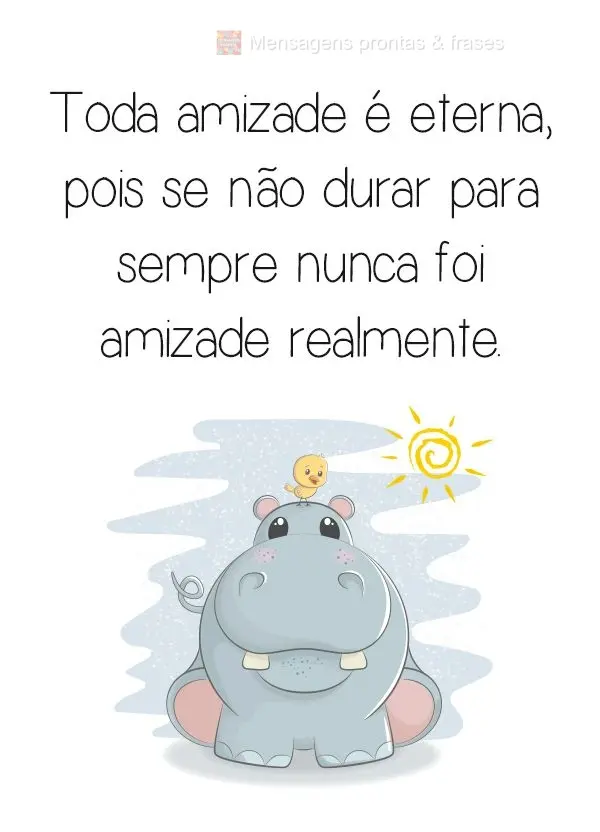 Toda amizade é eterna, pois se não durar para sempre nunca foi amizade realmente.
