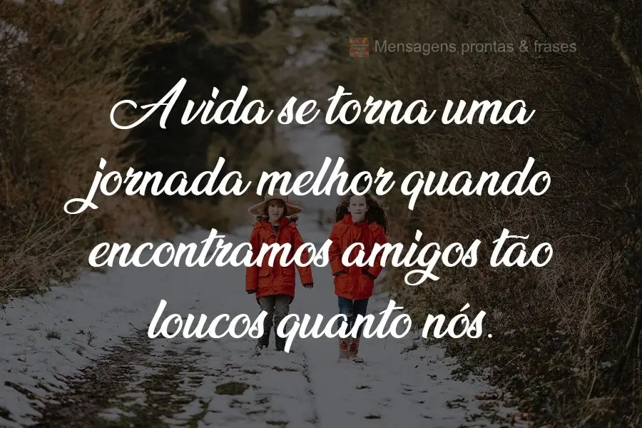 A vida se torna uma jornada melhor quando encontramos amigos tão loucos quanto nós.
