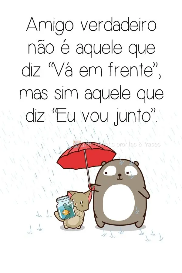 Amigo verdadeiro não é aquele que diz: "vá em frente", mas sim aquele que diz: "eu vou junto".
