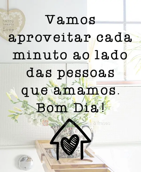 Vamos aproveitar cada minuto ao lado das pessoas que amamos.  Bom Dia!