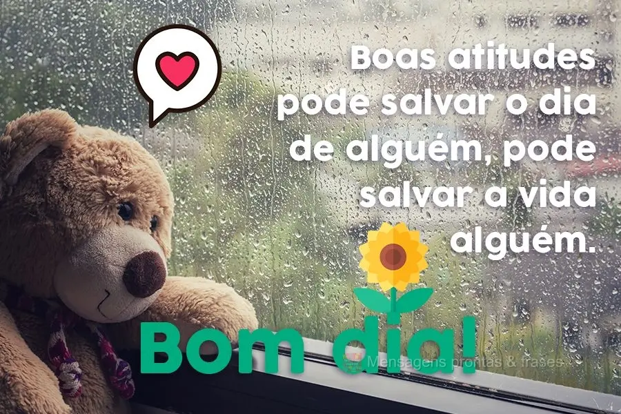 Boas atitudes podem salvar o dia de alguém, pode salvar a vida alguém. 
 Bom dia!