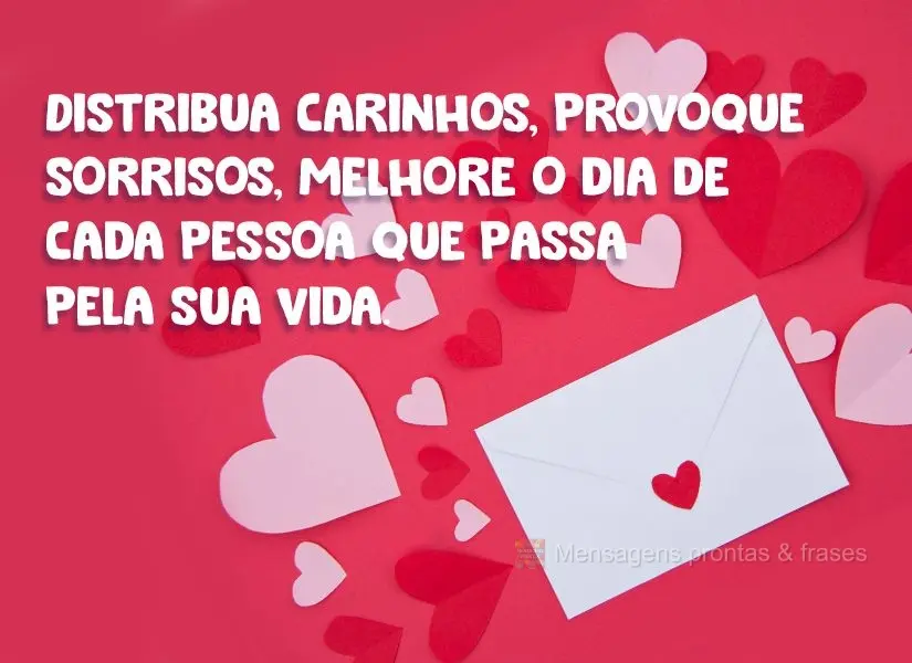 Distribua carinhos, provoque sorrisos, melhore o dia de cada pessoa que passa pela sua vida.
