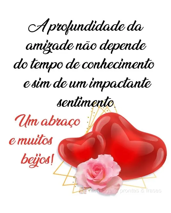 A profundidade da amizade não depende do tempo de conhecimento, e sim de um impactante sentimento. 
 Um abraço e muitos beijos!