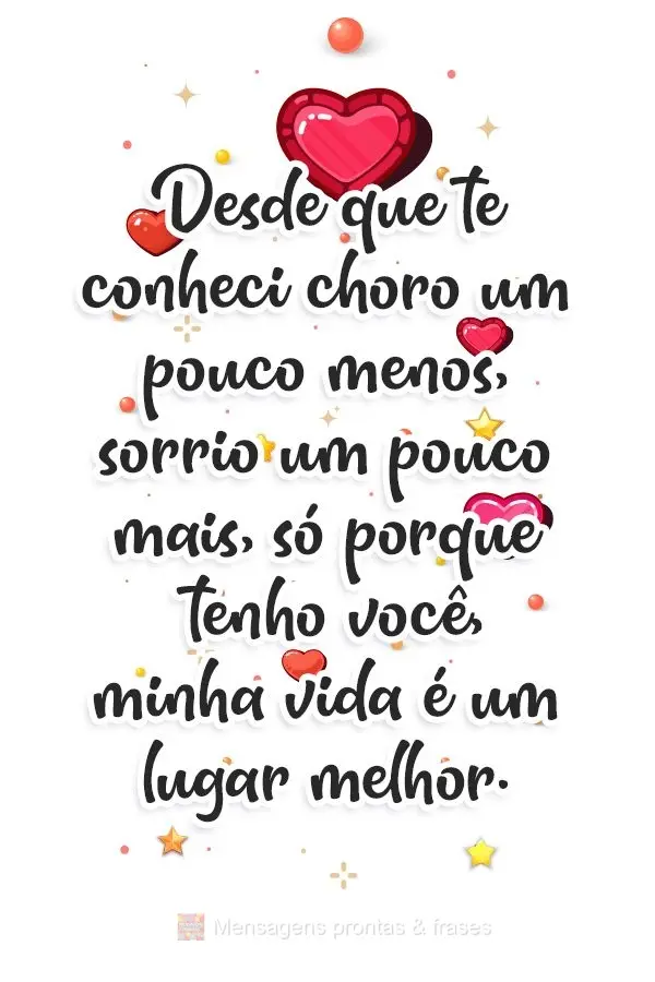 Desde que te conheci choro um pouco menos, sorrio um pouco mais. Só porque tenho você, minha vida é um lugar melhor. 
