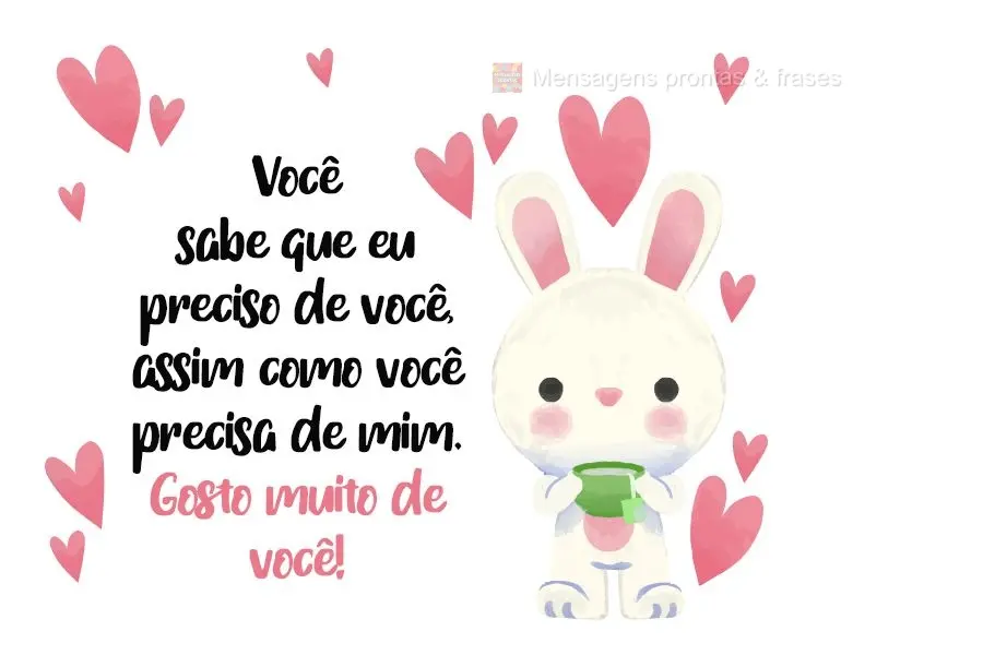 Você sabe que eu preciso de você, assim como você precisa de mim. 
 Gosto muito de você!