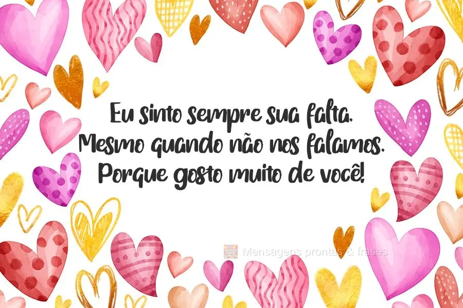 Eu sinto sempre sua falta. Mesmo quando não nos falamos. Porque gosto muito de você!

