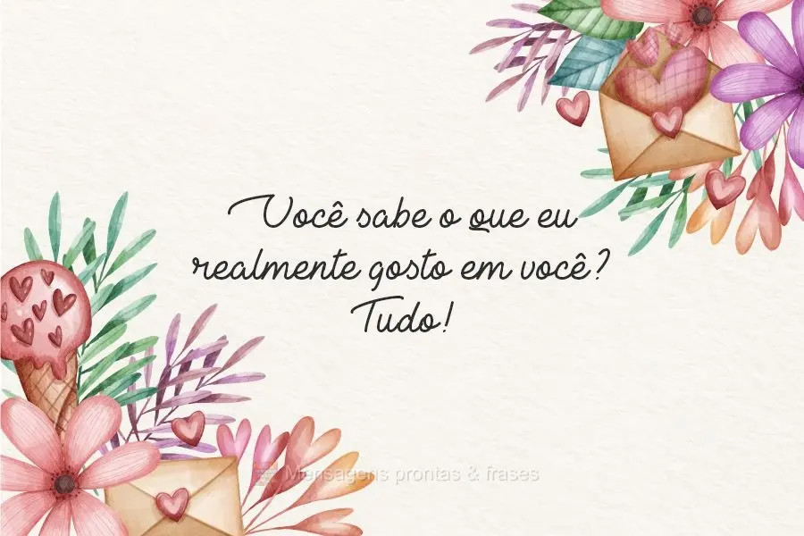 Você sabe o que eu realmente gosto em você? Tudo!
