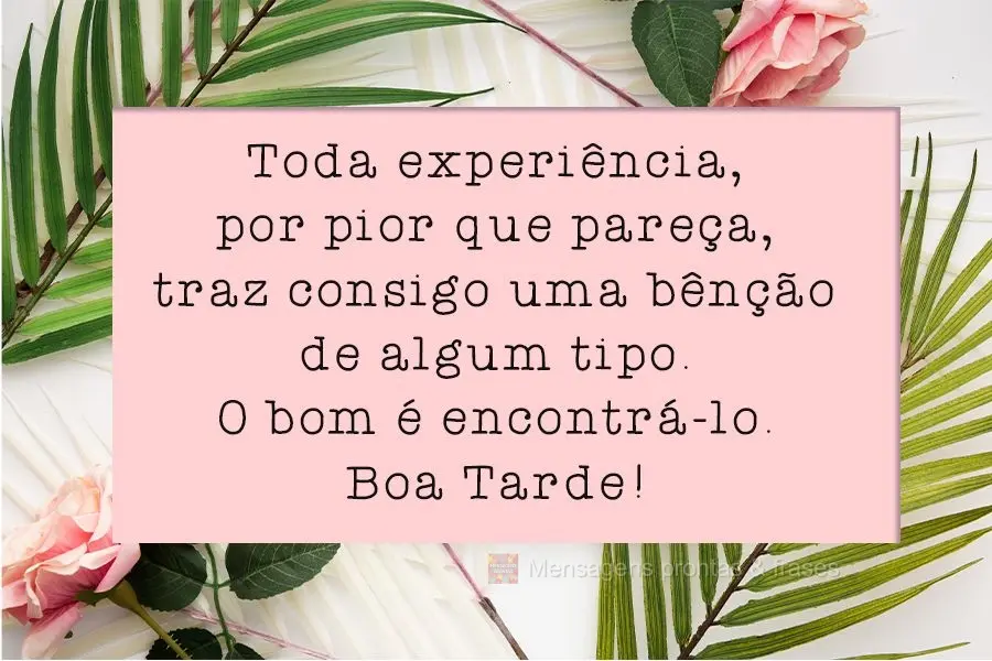 Toda experiência, por pior que pareça, traz consigo uma bênção de algum tipo. O bom é encontrá-lo. 
 Boa Tarde!