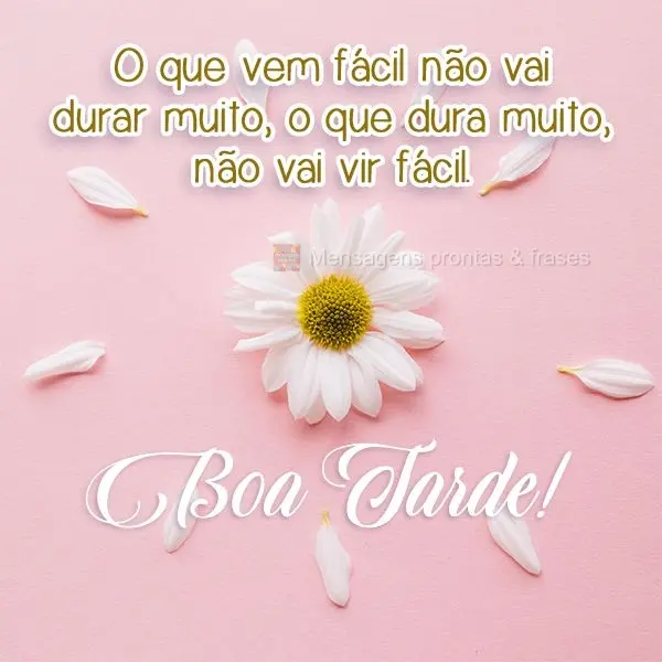 O que vem fácil não vai durar muito, o que dura muito, não vai vir fácil. 
 Boa Tarde!