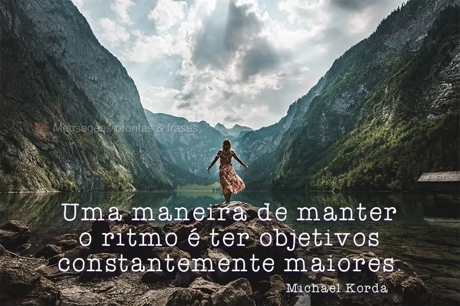 Uma maneira de manter o ritmo é ter objetivos constantemente maiores.
 Michael Korda