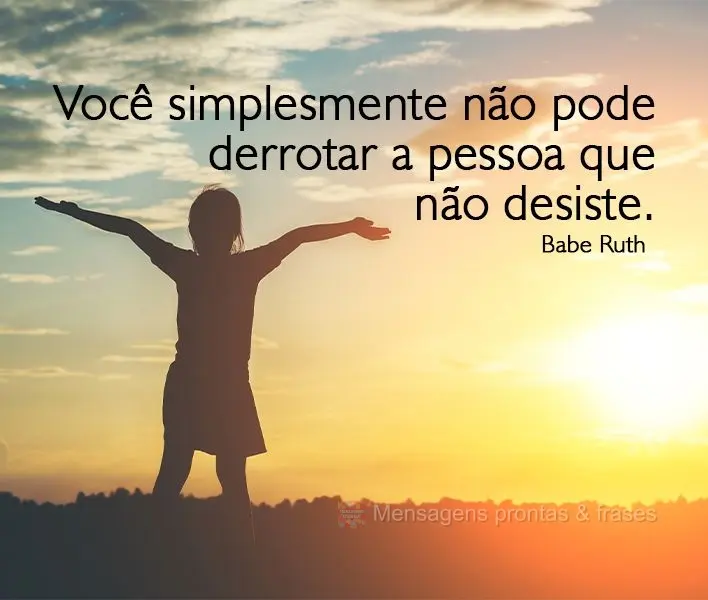 Você simplesmente não pode derrotar a pessoa que não desiste. 
 Babe Ruth