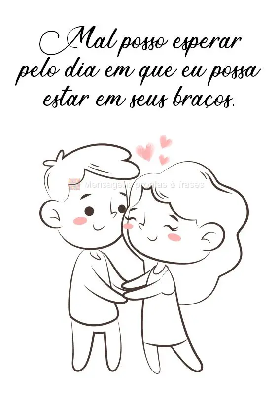 Mal posso esperar pelo dia em que eu possa estar em seus braços.
