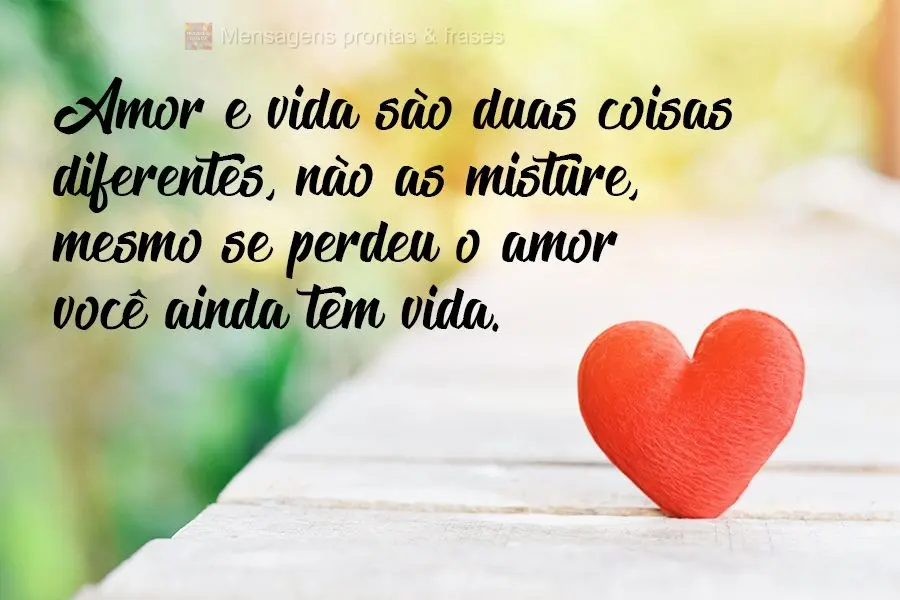 Amor e vida são duas coisas diferentes, não as misture, mesmo se perdeu o amor você ainda tem vida.
