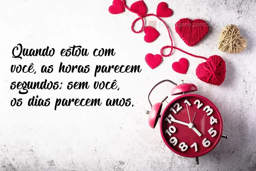 Quando estou com você, as horas parecem segundos; sem você, os dias parecem anos.
