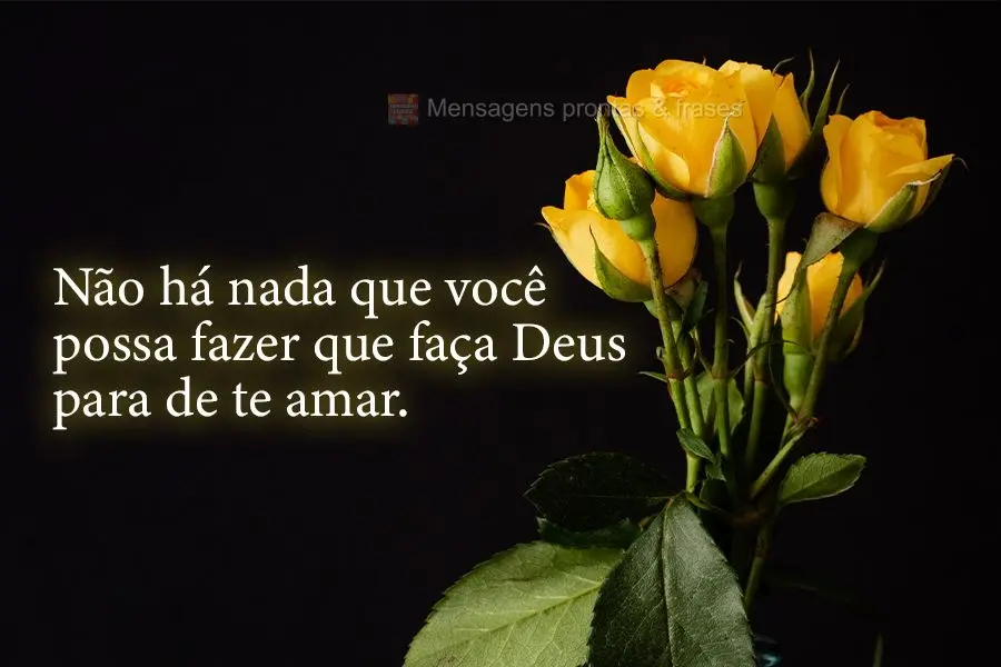 Não há nada que você possa fazer que faça Deus parar de te amar.
