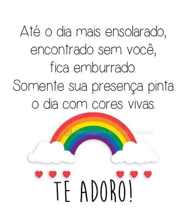Até o dia mais ensolarado, encontrado sem você, fica emburrado. Somente sua presença pinta o dia com cores vivas. 
 Te adoro!
